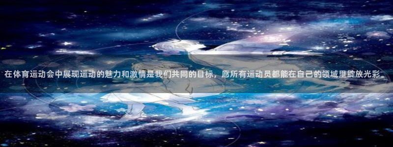678体育app：在体育运动会中展现运动的魅力和激情是我们共同的目标，愿所有运动员都能在自己的领域里绽放光彩。